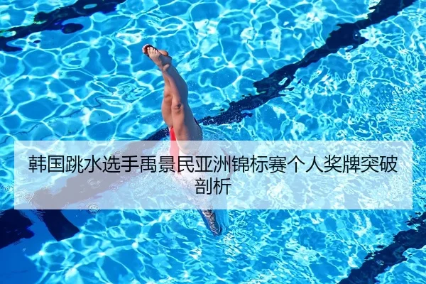 韩国跳水选手禹景民亚洲锦标赛个人奖牌突破剖析